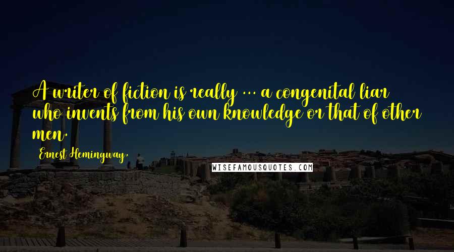 Ernest Hemingway, Quotes: A writer of fiction is really ... a congenital liar who invents from his own knowledge or that of other men.