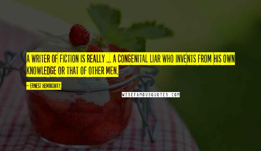 Ernest Hemingway, Quotes: A writer of fiction is really ... a congenital liar who invents from his own knowledge or that of other men.