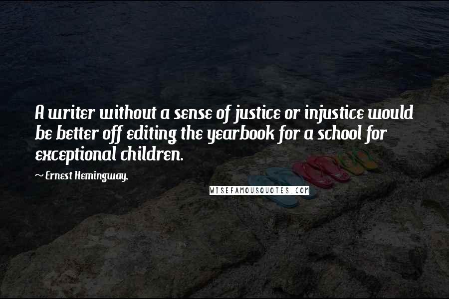 Ernest Hemingway, Quotes: A writer without a sense of justice or injustice would be better off editing the yearbook for a school for exceptional children.