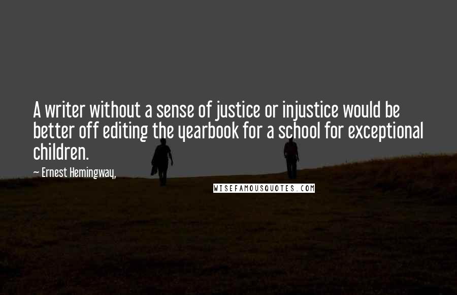 Ernest Hemingway, Quotes: A writer without a sense of justice or injustice would be better off editing the yearbook for a school for exceptional children.