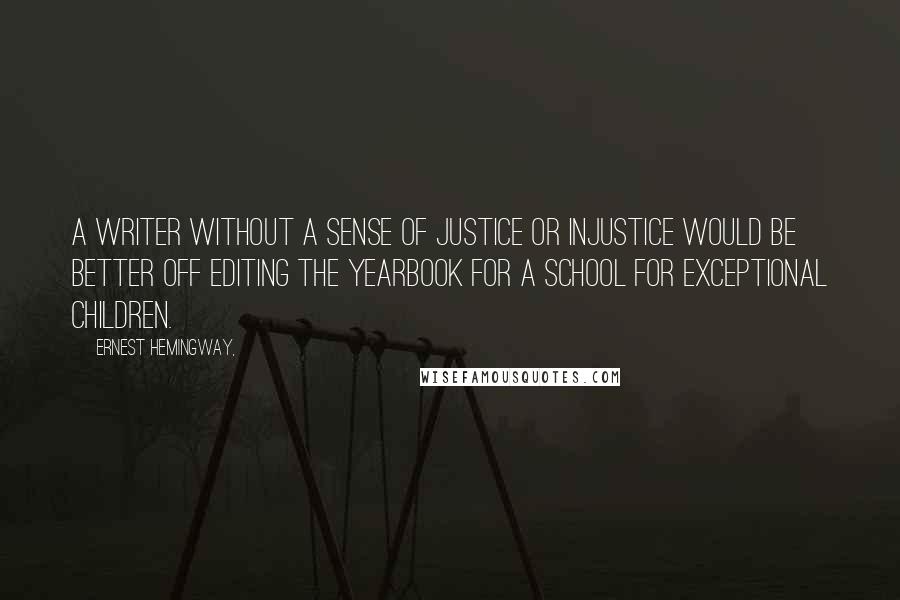 Ernest Hemingway, Quotes: A writer without a sense of justice or injustice would be better off editing the yearbook for a school for exceptional children.