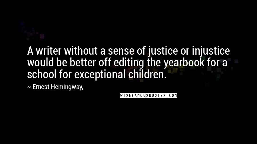 Ernest Hemingway, Quotes: A writer without a sense of justice or injustice would be better off editing the yearbook for a school for exceptional children.
