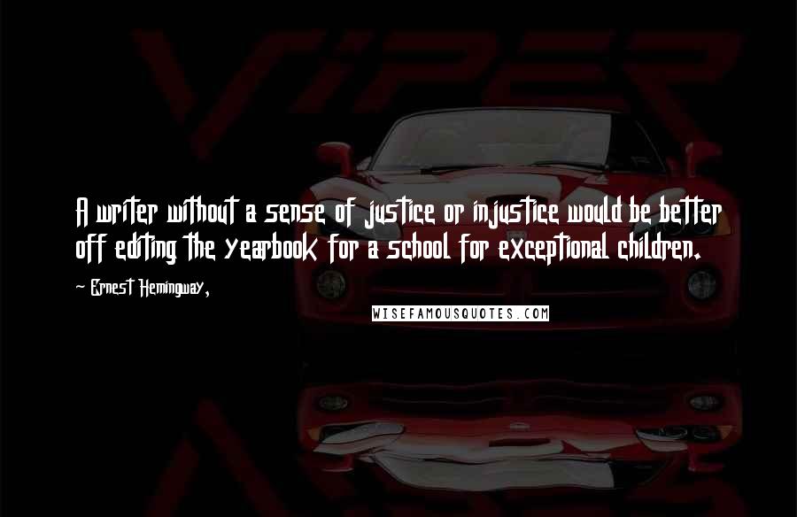 Ernest Hemingway, Quotes: A writer without a sense of justice or injustice would be better off editing the yearbook for a school for exceptional children.