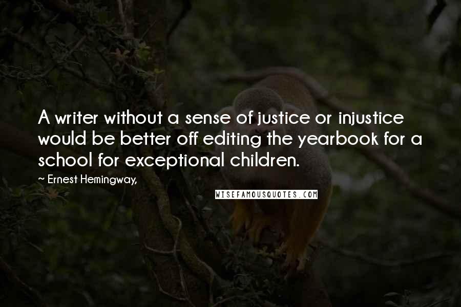 Ernest Hemingway, Quotes: A writer without a sense of justice or injustice would be better off editing the yearbook for a school for exceptional children.