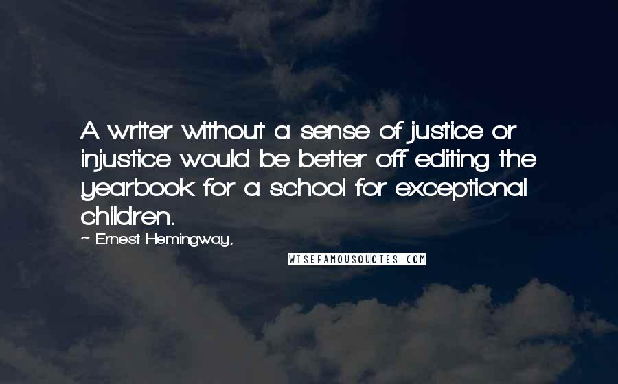 Ernest Hemingway, Quotes: A writer without a sense of justice or injustice would be better off editing the yearbook for a school for exceptional children.