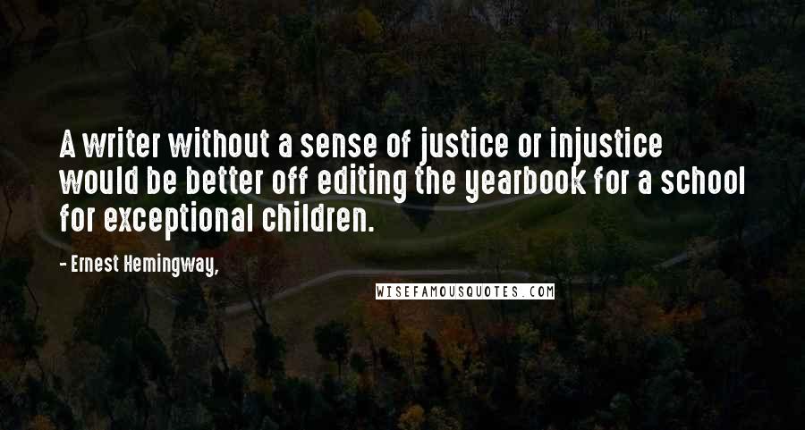 Ernest Hemingway, Quotes: A writer without a sense of justice or injustice would be better off editing the yearbook for a school for exceptional children.