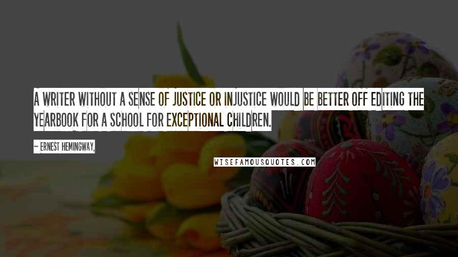 Ernest Hemingway, Quotes: A writer without a sense of justice or injustice would be better off editing the yearbook for a school for exceptional children.