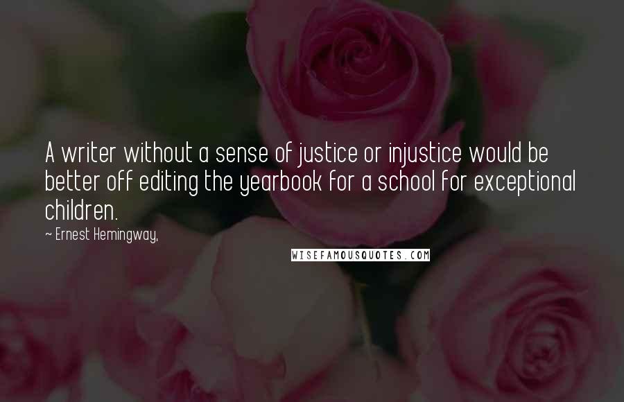 Ernest Hemingway, Quotes: A writer without a sense of justice or injustice would be better off editing the yearbook for a school for exceptional children.