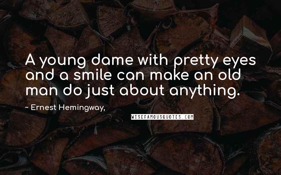 Ernest Hemingway, Quotes: A young dame with pretty eyes and a smile can make an old man do just about anything.