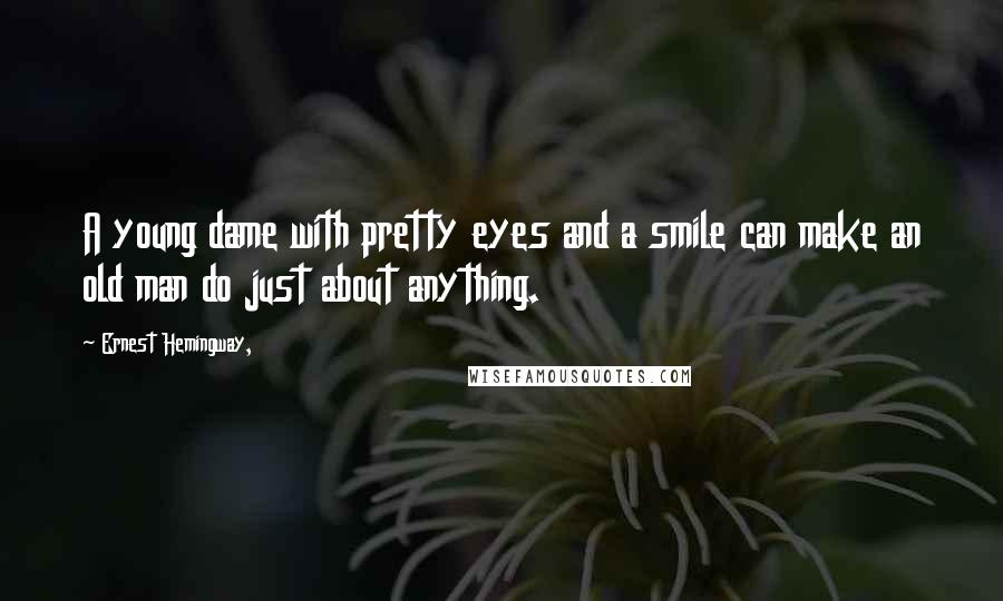 Ernest Hemingway, Quotes: A young dame with pretty eyes and a smile can make an old man do just about anything.