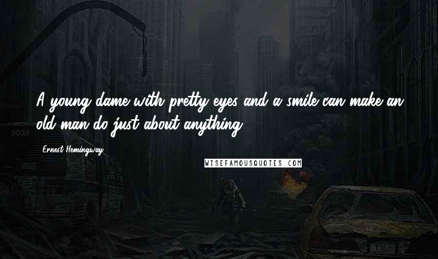 Ernest Hemingway, Quotes: A young dame with pretty eyes and a smile can make an old man do just about anything.