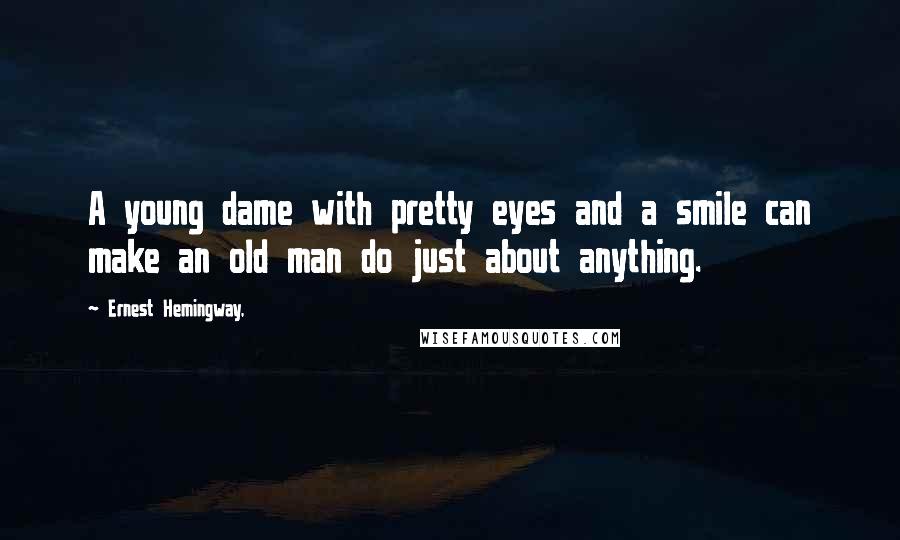 Ernest Hemingway, Quotes: A young dame with pretty eyes and a smile can make an old man do just about anything.