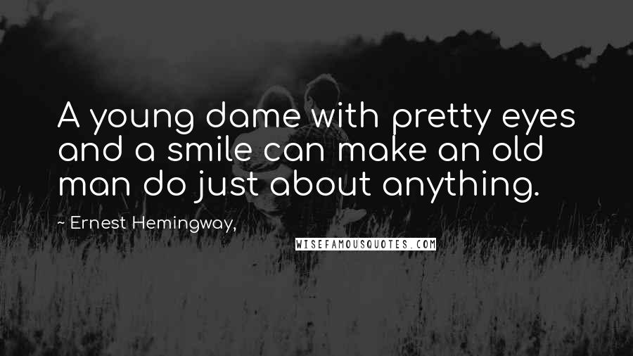 Ernest Hemingway, Quotes: A young dame with pretty eyes and a smile can make an old man do just about anything.