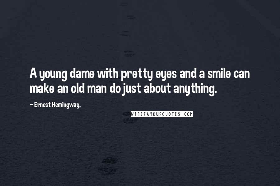 Ernest Hemingway, Quotes: A young dame with pretty eyes and a smile can make an old man do just about anything.