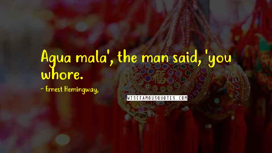 Ernest Hemingway, Quotes: Agua mala', the man said, 'you whore.