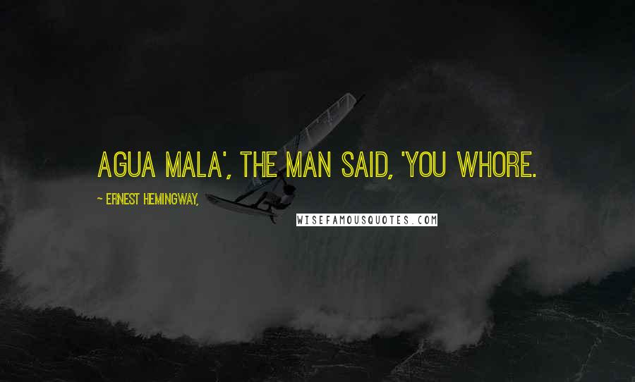 Ernest Hemingway, Quotes: Agua mala', the man said, 'you whore.