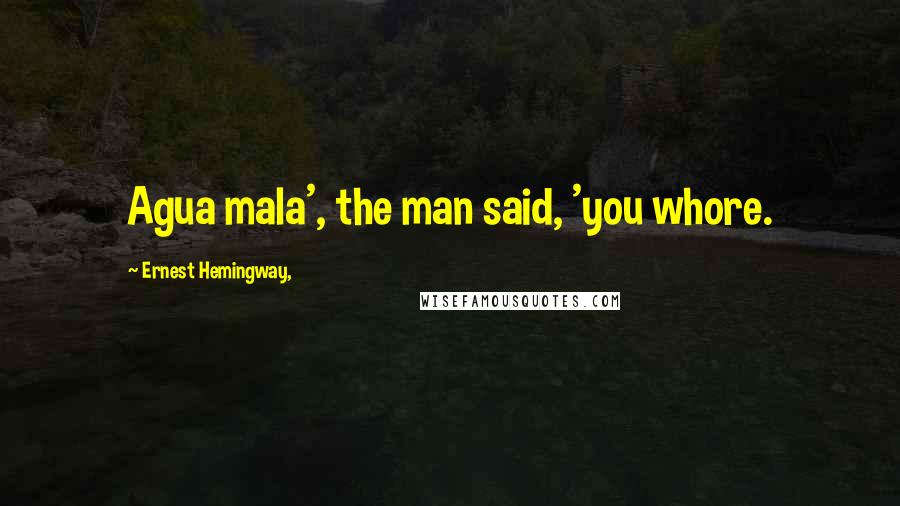 Ernest Hemingway, Quotes: Agua mala', the man said, 'you whore.