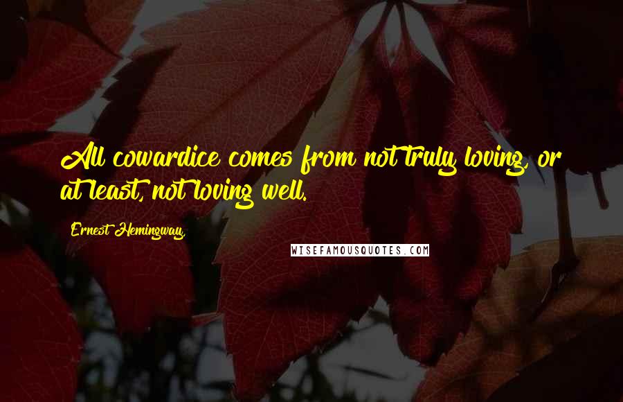 Ernest Hemingway, Quotes: All cowardice comes from not truly loving, or at least, not loving well.