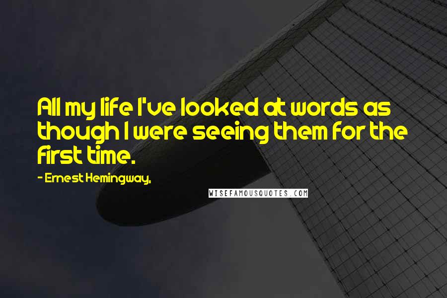 Ernest Hemingway, Quotes: All my life I've looked at words as though I were seeing them for the first time.