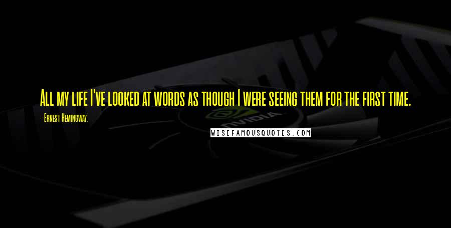 Ernest Hemingway, Quotes: All my life I've looked at words as though I were seeing them for the first time.