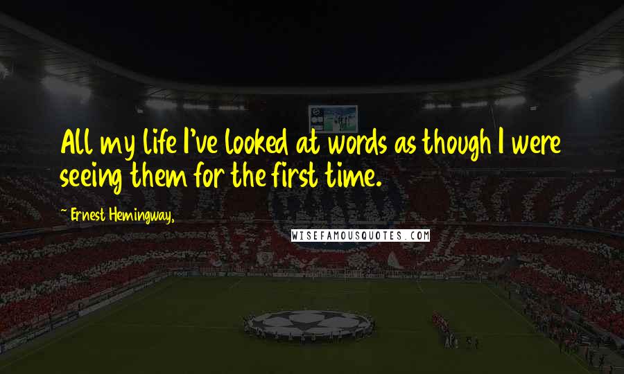 Ernest Hemingway, Quotes: All my life I've looked at words as though I were seeing them for the first time.