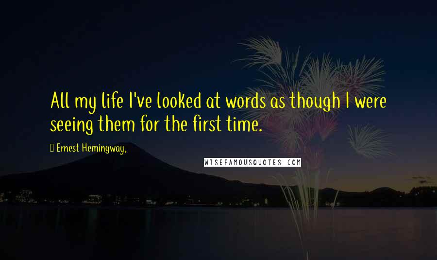 Ernest Hemingway, Quotes: All my life I've looked at words as though I were seeing them for the first time.