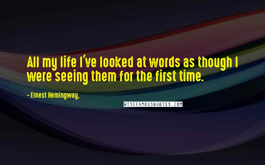 Ernest Hemingway, Quotes: All my life I've looked at words as though I were seeing them for the first time.