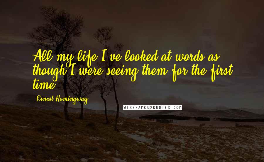 Ernest Hemingway, Quotes: All my life I've looked at words as though I were seeing them for the first time.