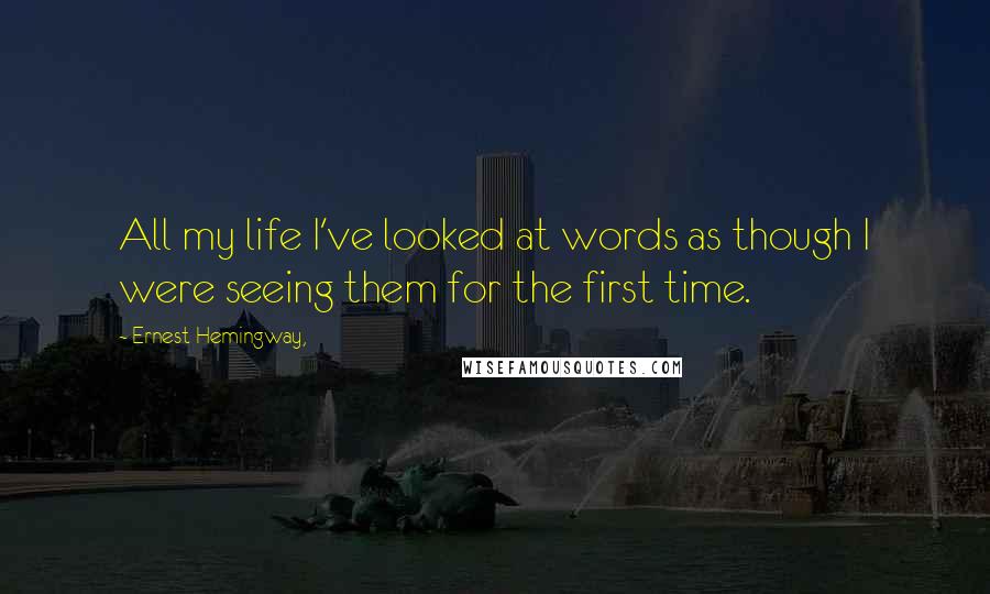 Ernest Hemingway, Quotes: All my life I've looked at words as though I were seeing them for the first time.