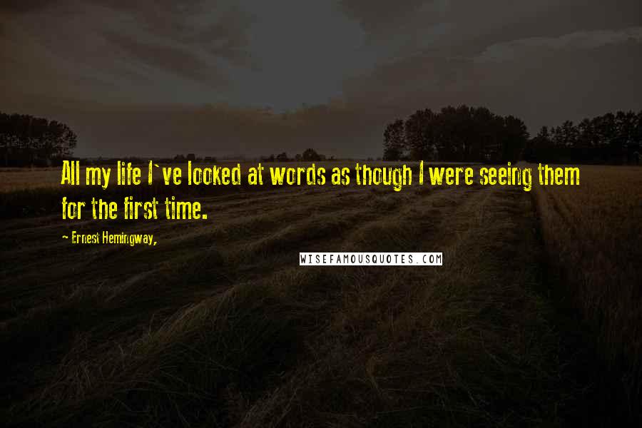 Ernest Hemingway, Quotes: All my life I've looked at words as though I were seeing them for the first time.