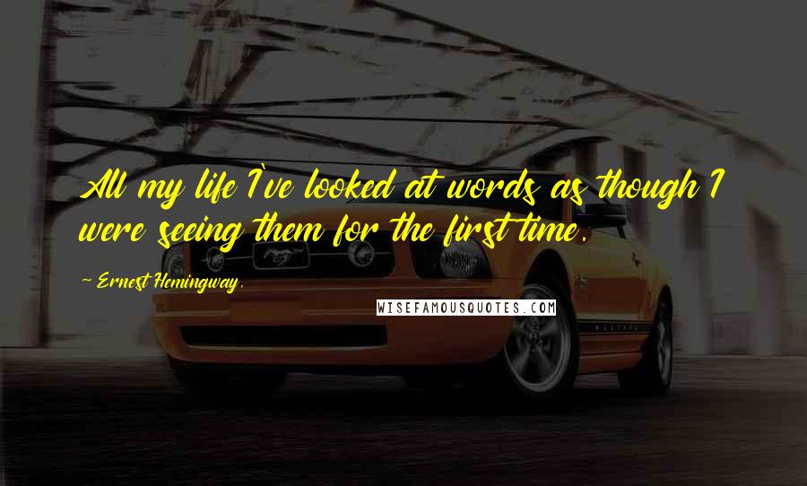 Ernest Hemingway, Quotes: All my life I've looked at words as though I were seeing them for the first time.