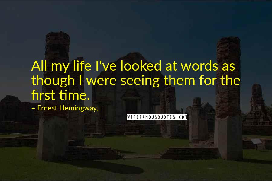Ernest Hemingway, Quotes: All my life I've looked at words as though I were seeing them for the first time.
