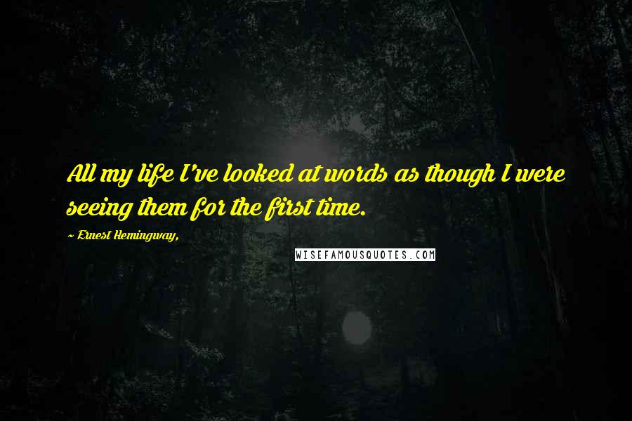 Ernest Hemingway, Quotes: All my life I've looked at words as though I were seeing them for the first time.