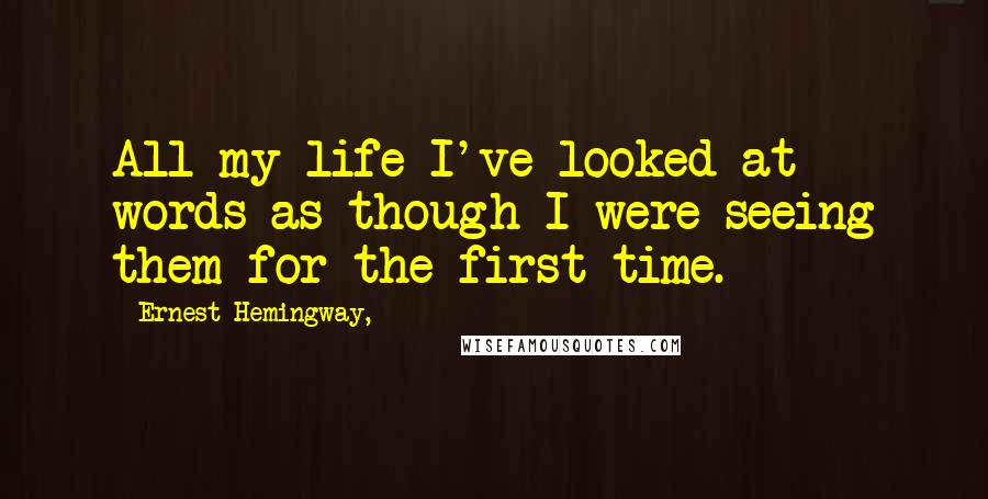 Ernest Hemingway, Quotes: All my life I've looked at words as though I were seeing them for the first time.