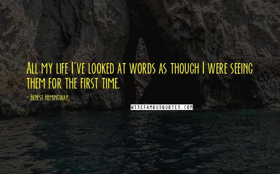 Ernest Hemingway, Quotes: All my life I've looked at words as though I were seeing them for the first time.