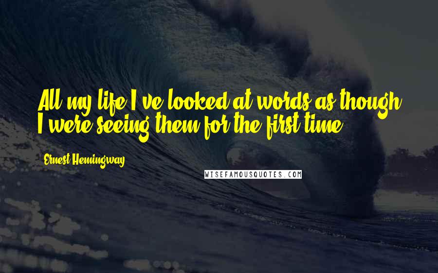 Ernest Hemingway, Quotes: All my life I've looked at words as though I were seeing them for the first time.