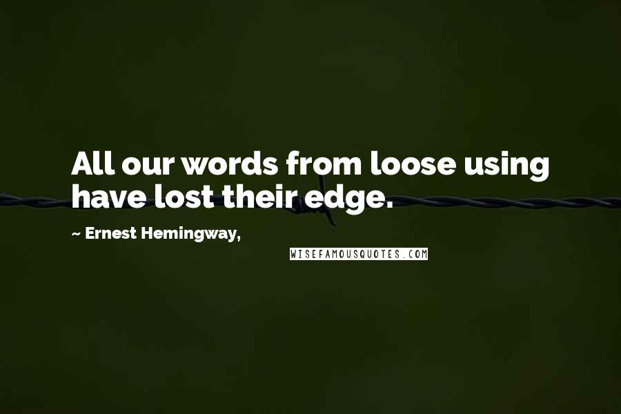 Ernest Hemingway, Quotes: All our words from loose using have lost their edge.