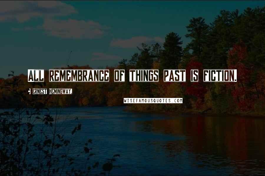 Ernest Hemingway, Quotes: All remembrance of things past is fiction.