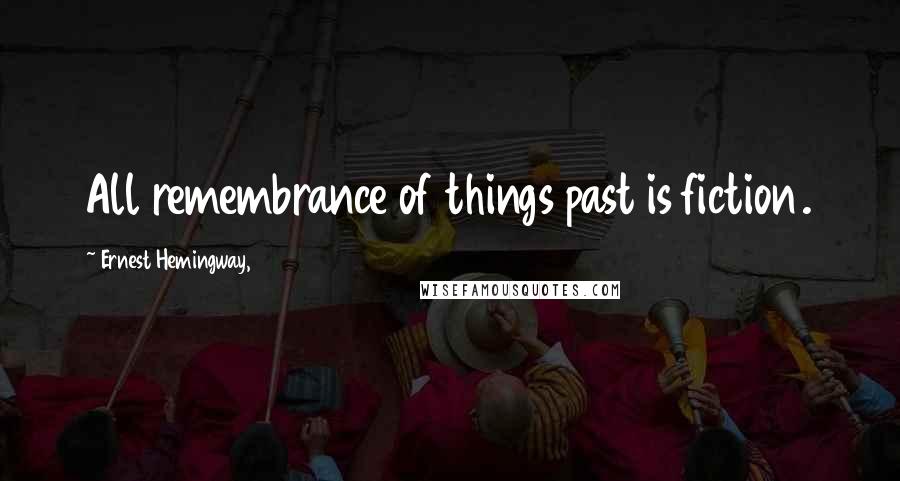 Ernest Hemingway, Quotes: All remembrance of things past is fiction.