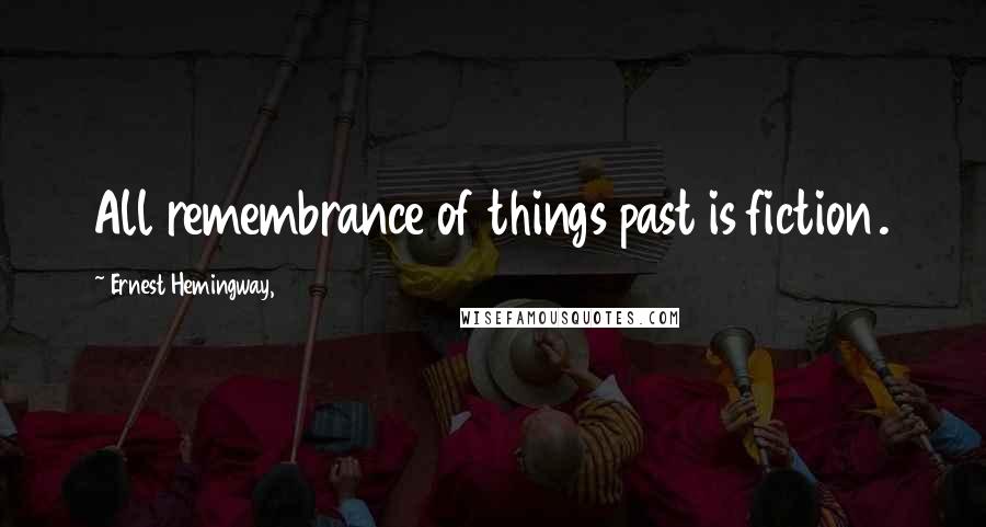 Ernest Hemingway, Quotes: All remembrance of things past is fiction.