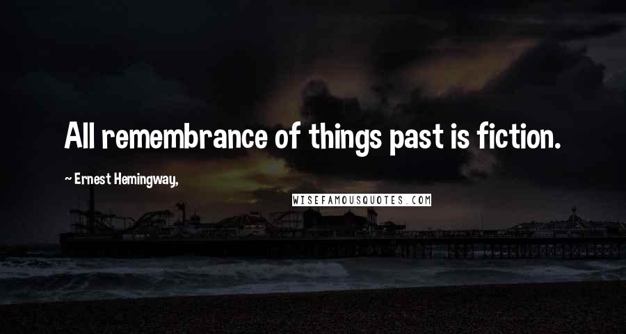 Ernest Hemingway, Quotes: All remembrance of things past is fiction.