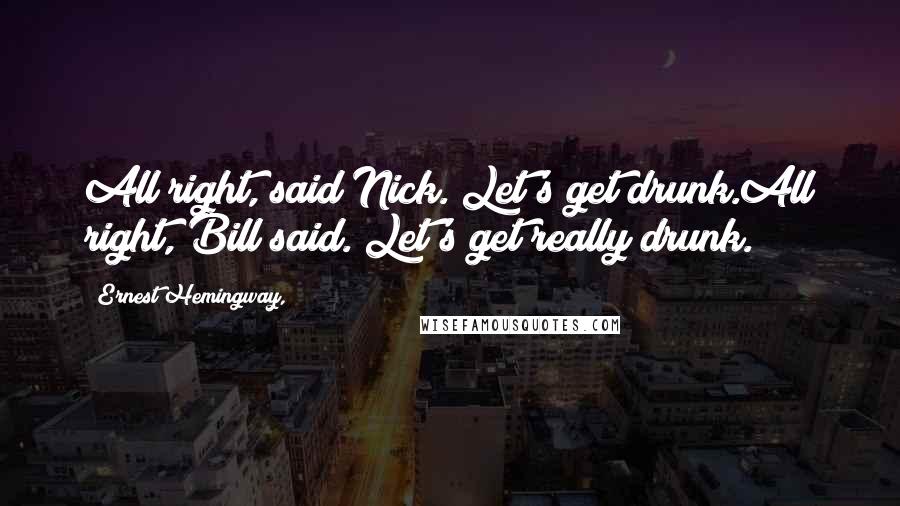 Ernest Hemingway, Quotes: All right, said Nick. Let's get drunk.All right, Bill said. Let's get really drunk.