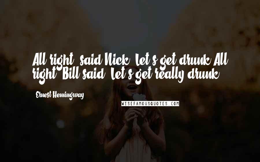 Ernest Hemingway, Quotes: All right, said Nick. Let's get drunk.All right, Bill said. Let's get really drunk.