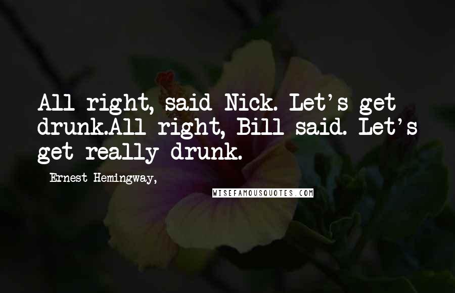 Ernest Hemingway, Quotes: All right, said Nick. Let's get drunk.All right, Bill said. Let's get really drunk.