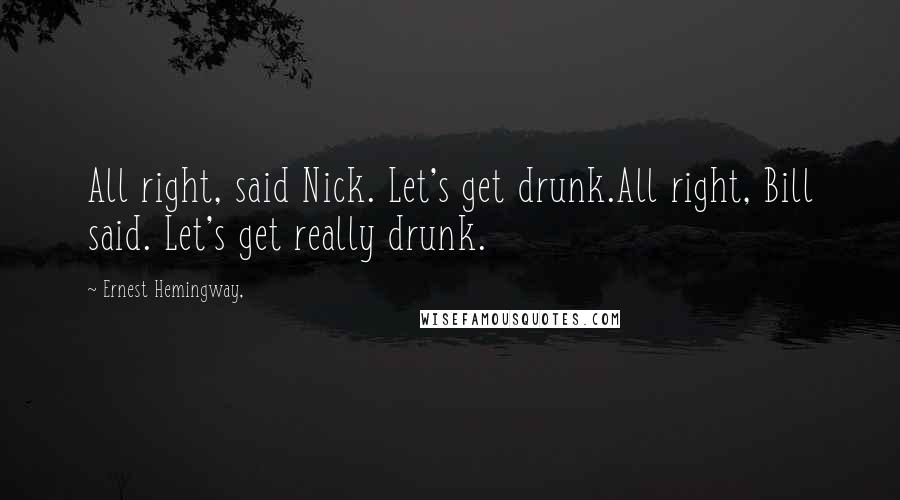 Ernest Hemingway, Quotes: All right, said Nick. Let's get drunk.All right, Bill said. Let's get really drunk.