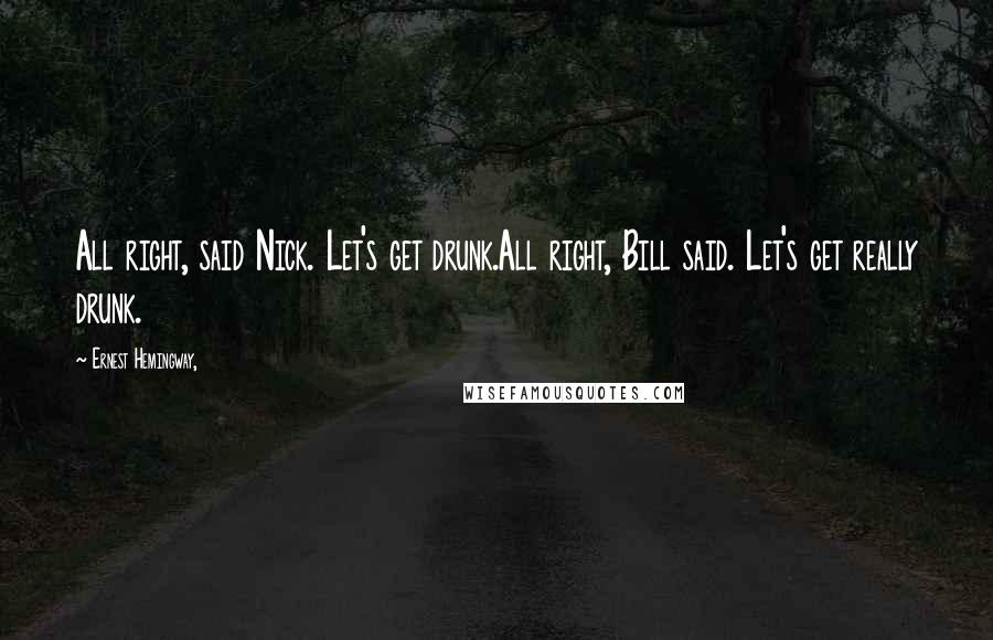 Ernest Hemingway, Quotes: All right, said Nick. Let's get drunk.All right, Bill said. Let's get really drunk.