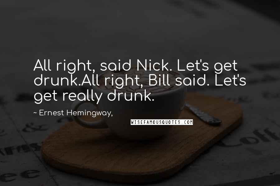 Ernest Hemingway, Quotes: All right, said Nick. Let's get drunk.All right, Bill said. Let's get really drunk.