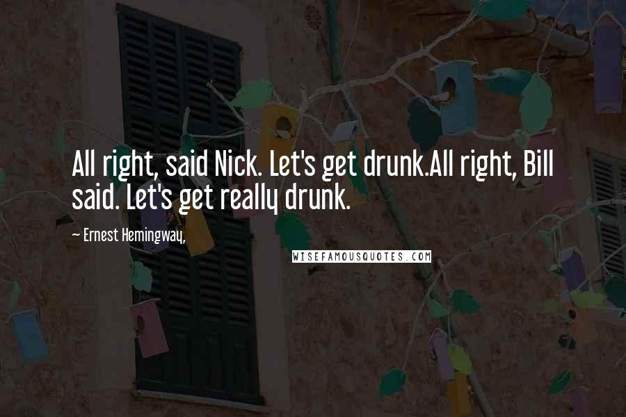 Ernest Hemingway, Quotes: All right, said Nick. Let's get drunk.All right, Bill said. Let's get really drunk.