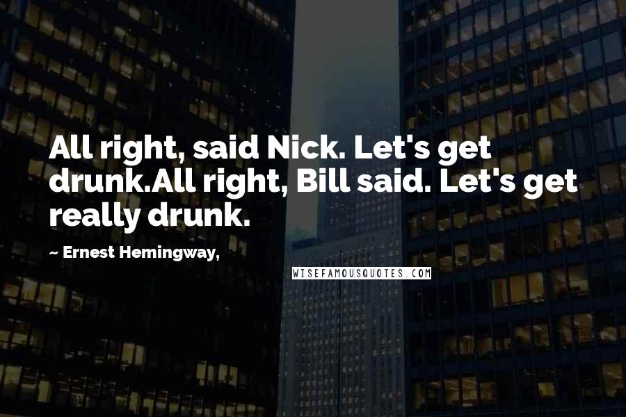 Ernest Hemingway, Quotes: All right, said Nick. Let's get drunk.All right, Bill said. Let's get really drunk.