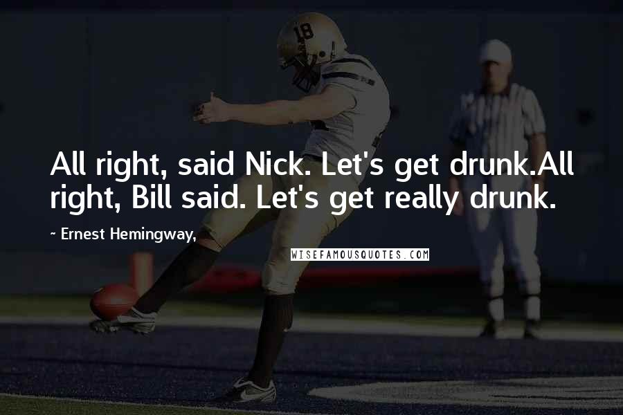 Ernest Hemingway, Quotes: All right, said Nick. Let's get drunk.All right, Bill said. Let's get really drunk.